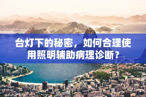 台灯下的秘密，如何合理使用照明辅助病理诊断？