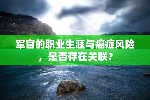 军官的职业生涯与癌症风险，是否存在关联？