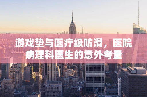 游戏垫与医疗级防滑，医院病理科医生的意外考量