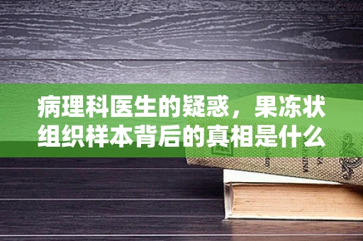病理科医生的疑惑，果冻状组织样本背后的真相是什么？