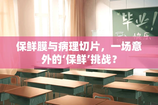 保鲜膜与病理切片，一场意外的‘保鲜’挑战？