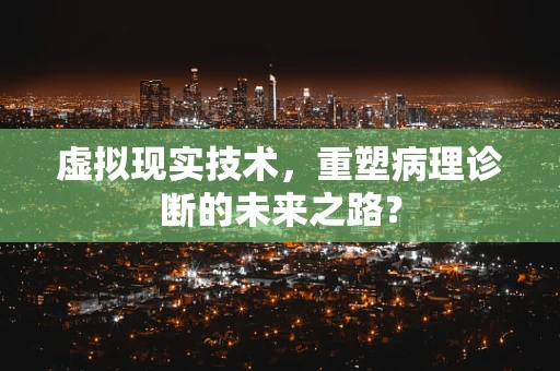 虚拟现实技术，重塑病理诊断的未来之路？
