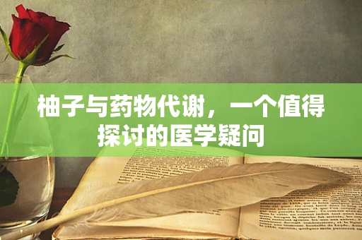 柚子与药物代谢，一个值得探讨的医学疑问