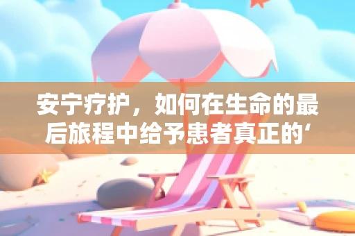 安宁疗护，如何在生命的最后旅程中给予患者真正的‘安宁’？