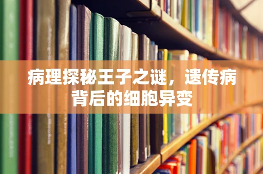 病理探秘王子之谜，遗传病背后的细胞异变
