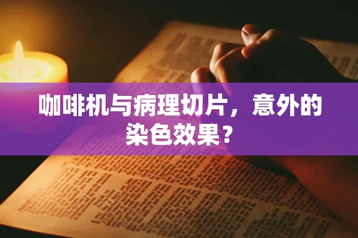 咖啡机与病理切片，意外的染色效果？