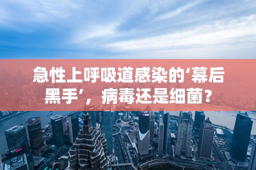 急性上呼吸道感染的‘幕后黑手’，病毒还是细菌？