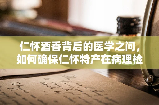 仁怀酒香背后的医学之问，如何确保仁怀特产在病理检测中的纯净性？