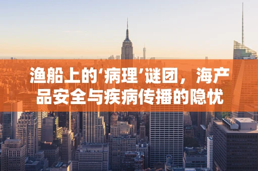 渔船上的‘病理’谜团，海产品安全与疾病传播的隐忧