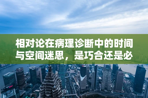 相对论在病理诊断中的时间与空间迷思，是巧合还是必然？
