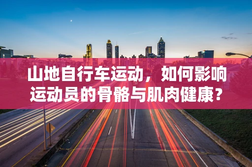 山地自行车运动，如何影响运动员的骨骼与肌肉健康？