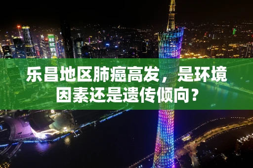 乐昌地区肺癌高发，是环境因素还是遗传倾向？