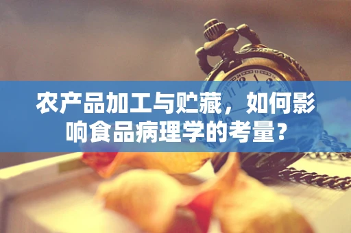 农产品加工与贮藏，如何影响食品病理学的考量？