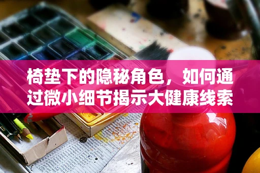 椅垫下的隐秘角色，如何通过微小细节揭示大健康线索？