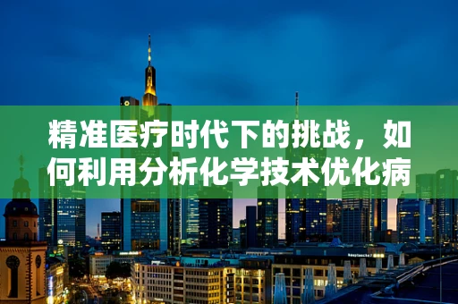 精准医疗时代下的挑战，如何利用分析化学技术优化病理诊断？