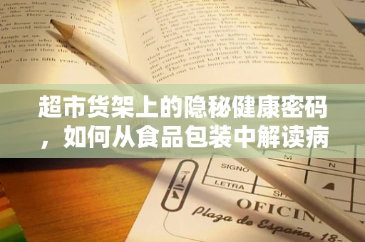 超市货架上的隐秘健康密码，如何从食品包装中解读病理信息？