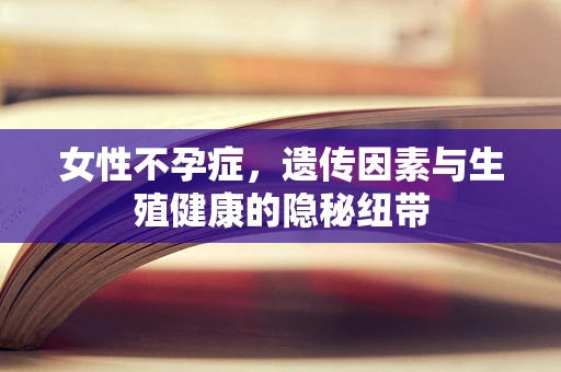 女性不孕症，遗传因素与生殖健康的隐秘纽带
