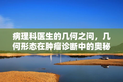 病理科医生的几何之问，几何形态在肿瘤诊断中的奥秘