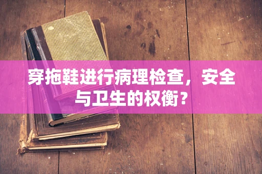 穿拖鞋进行病理检查，安全与卫生的权衡？