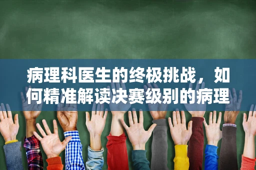 病理科医生的终极挑战，如何精准解读决赛级别的病理切片？