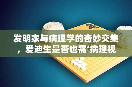 发明家与病理学的奇妙交集，爱迪生是否也需‘病理视角’？
