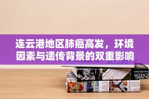 连云港地区肺癌高发，环境因素与遗传背景的双重影响？