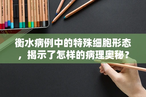 衡水病例中的特殊细胞形态，揭示了怎样的病理奥秘？