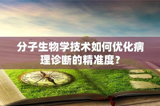分子生物学技术如何优化病理诊断的精准度？