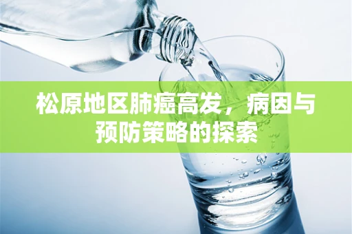 松原地区肺癌高发，病因与预防策略的探索