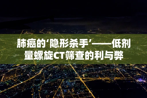 肺癌的‘隐形杀手’——低剂量螺旋CT筛查的利与弊
