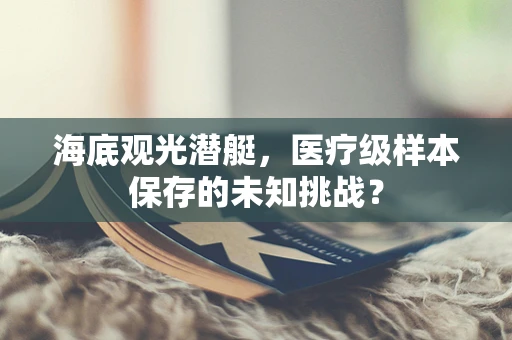 海底观光潜艇，医疗级样本保存的未知挑战？