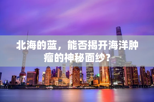 北海的蓝，能否揭开海洋肿瘤的神秘面纱？