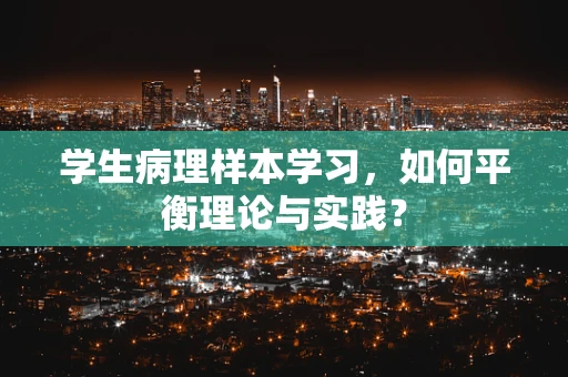 学生病理样本学习，如何平衡理论与实践？