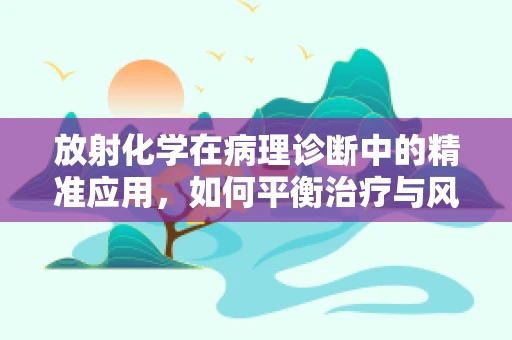 放射化学在病理诊断中的精准应用，如何平衡治疗与风险？