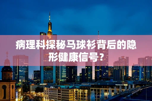 病理科探秘马球衫背后的隐形健康信号？