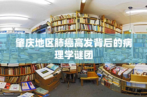 肇庆地区肺癌高发背后的病理学谜团