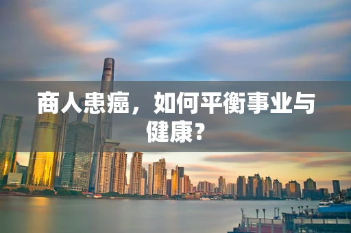 商人患癌，如何平衡事业与健康？