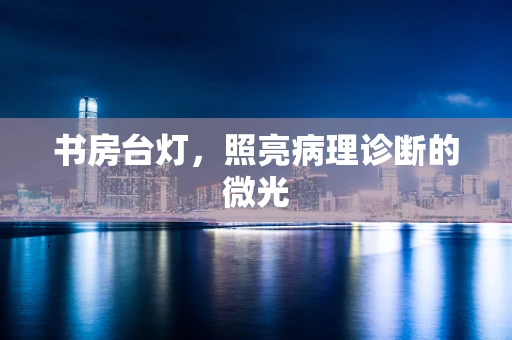 书房台灯，照亮病理诊断的微光