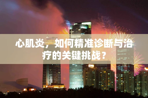 心肌炎，如何精准诊断与治疗的关键挑战？