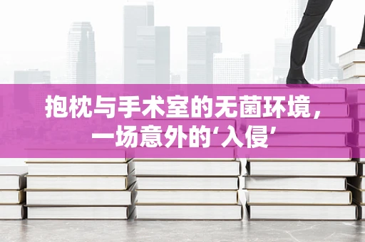 抱枕与手术室的无菌环境，一场意外的‘入侵’