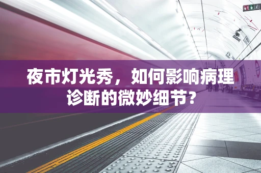 夜市灯光秀，如何影响病理诊断的微妙细节？