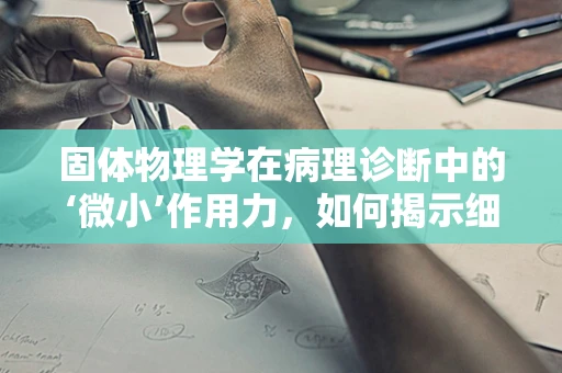 固体物理学在病理诊断中的‘微小’作用力，如何揭示细胞结构的秘密？