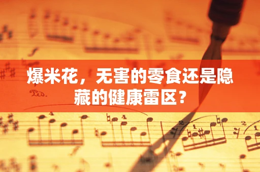 爆米花，无害的零食还是隐藏的健康雷区？