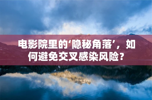 电影院里的‘隐秘角落’，如何避免交叉感染风险？