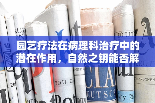 园艺疗法在病理科治疗中的潜在作用，自然之钥能否解锁健康之门？