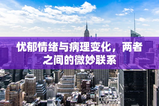 忧郁情绪与病理变化，两者之间的微妙联系