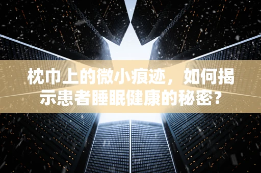 枕巾上的微小痕迹，如何揭示患者睡眠健康的秘密？