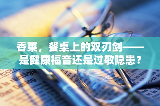 香菜，餐桌上的双刃剑——是健康福音还是过敏隐患？