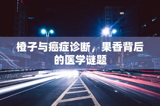 橙子与癌症诊断，果香背后的医学谜题