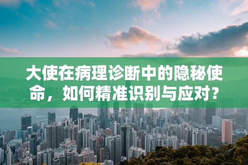 大使在病理诊断中的隐秘使命，如何精准识别与应对？